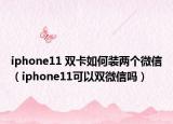 iphone11 雙卡如何裝兩個微信（iphone11可以雙微信嗎）