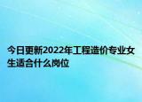今日更新2022年工程造價(jià)專(zhuān)業(yè)女生適合什么崗位