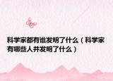 科學(xué)家都有誰發(fā)明了什么（科學(xué)家有哪些人并發(fā)明了什么）