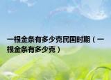 一根金條有多少克民國(guó)時(shí)期（一根金條有多少克）