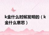 k金什么時候發(fā)明的（k金什么意思）