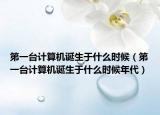 第一臺計算機誕生于什么時候（第一臺計算機誕生于什么時候年代）