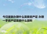 今日更新辦理什么需要房產(chǎn)證 辦理一手房產(chǎn)證需要什么資料