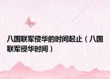 八國聯(lián)軍侵華的時間起止（八國聯(lián)軍侵華時間）
