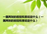 一國(guó)兩制的前提和基礎(chǔ)是什么（一國(guó)兩制的前提和基礎(chǔ)是什么）