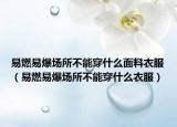 易燃易爆場(chǎng)所不能穿什么面料衣服（易燃易爆場(chǎng)所不能穿什么衣服）