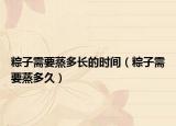粽子需要蒸多長(zhǎng)的時(shí)間（粽子需要蒸多久）