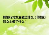 傅慎行對(duì)女主做過(guò)什么（傅慎行對(duì)女主做了什么）