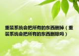 重裝系統(tǒng)會(huì)把所有的東西刪掉（重裝系統(tǒng)會(huì)把所有的東西刪除嗎）