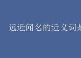 今日更新遠(yuǎn)近聞名的近義詞（遠(yuǎn)近聞名的近義詞是什么）