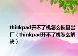thinkpad開不了機(jī)怎么恢復(fù)出廠（thinkpad開不了機(jī)怎么解決）