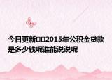 今日更新??2015年公積金貸款是多少錢呢誰能說說呢