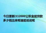 今日更新??2000公積金能貸款多少錢出來呢誰能說說呢