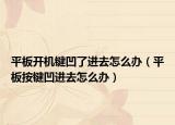 平板開機鍵凹了進去怎么辦（平板按鍵凹進去怎么辦）