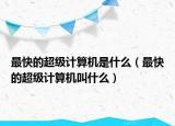 最快的超級計算機是什么（最快的超級計算機叫什么）