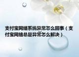支付寶網(wǎng)絡(luò)系統(tǒng)異常怎么回事（支付寶網(wǎng)絡(luò)總是異常怎么解決）