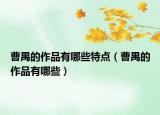 曹禺的作品有哪些特點（曹禺的作品有哪些）