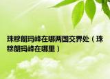 珠穆朗瑪峰在哪兩國交界處（珠穆朗瑪峰在哪里）