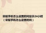 榮耀手機(jī)怎么設(shè)置時(shí)間顯示24小時(shí)（榮耀手機(jī)怎么設(shè)置時(shí)間）