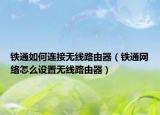 鐵通如何連接無(wú)線路由器（鐵通網(wǎng)絡(luò)怎么設(shè)置無(wú)線路由器）