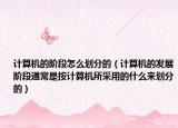 計(jì)算機(jī)的階段怎么劃分的（計(jì)算機(jī)的發(fā)展階段通常是按計(jì)算機(jī)所采用的什么來(lái)劃分的）