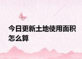 今日更新土地使用面積怎么算