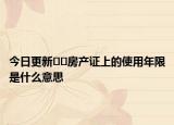 今日更新??房產(chǎn)證上的使用年限是什么意思