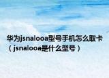 華為jsnalooa型號手機怎么取卡（jsnalooa是什么型號）