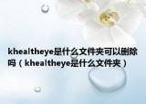 khealtheye是什么文件夾可以刪除嗎（khealtheye是什么文件夾）