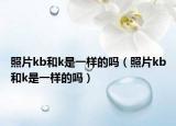 照片kb和k是一樣的嗎（照片kb和k是一樣的嗎）