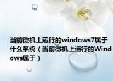 當(dāng)前微機(jī)上運(yùn)行的windows7屬于什么系統(tǒng)（當(dāng)前微機(jī)上運(yùn)行的Windows屬于）