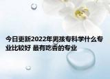 今日更新2022年男孩?？茖W什么專業(yè)比較好 最有吃香的專業(yè)