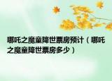哪吒之魔童降世票房預(yù)計（哪吒之魔童降世票房多少）