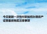 今日更新一次性付款如何辦理房產(chǎn)證首套房購(gòu)買注意事項(xiàng)