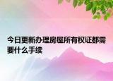 今日更新辦理房屋所有權(quán)證都需要什么手續(xù)