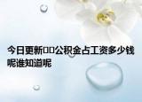 今日更新??公積金占工資多少錢呢誰知道呢