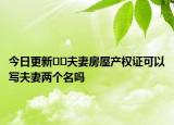 今日更新??夫妻房屋產(chǎn)權(quán)證可以寫夫妻兩個(gè)名嗎