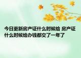 今日更新房產(chǎn)證什么時候給 房產(chǎn)證什么時候給辦錢都交了一年了
