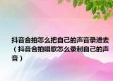 抖音合拍怎么把自己的聲音錄進(jìn)去（抖音合拍唱歌怎么錄制自己的聲音）