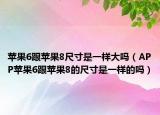 蘋果6跟蘋果8尺寸是一樣大嗎（APP蘋果6跟蘋果8的尺寸是一樣的嗎）