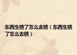東西生銹了怎么去銹（東西生銹了怎么去銹）