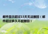 郵件顯示超過15天無法撤回（郵件超過多久不能撤回）