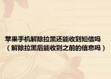 蘋果手機解除拉黑還能收到短信嗎（解除拉黑后能收到之前的信息嗎）