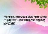 今日更新公積金貸款買房過戶要什么手續(xù) 二手房過戶公積金貸款是在過戶前還是過戶后進(jìn)行