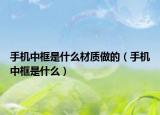 手機中框是什么材質(zhì)做的（手機中框是什么）