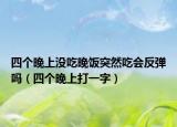 四個(gè)晚上沒(méi)吃晚飯突然吃會(huì)反彈嗎（四個(gè)晚上打一字）