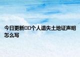 今日更新??個(gè)人遺失土地證聲明怎么寫