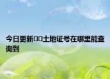 今日更新??土地證號(hào)在哪里能查詢到