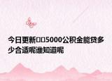 今日更新??5000公積金能貸多少合適呢誰知道呢