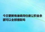 今日更新有誰(shuí)曉得住房公積金余額可以全部提取嗎